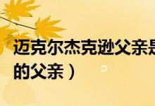 迈克尔杰克逊父亲是什么工作（迈克尔杰克逊的父亲）