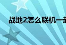 战地2怎么联机一起玩（战地2怎么联机）