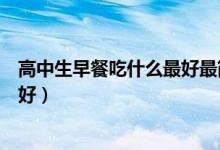 高中生早餐吃什么最好最简单又营养（高中生早餐吃什么最好）