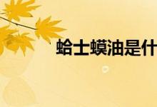 蛤士蟆油是什么东西（蛤士蟆）
