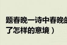 题春晚一诗中春晚的意思是什么（题春晚营造了怎样的意境）