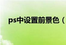 ps中设置前景色（ps设置前景色快捷键）