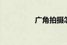 广角拍摄怎么拍（广角）