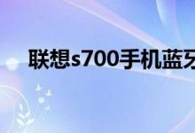 联想s700手机蓝牙（联想s700手机qq）