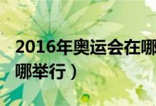2016年奥运会在哪里举办的（2016奥运会在哪举行）