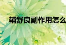辅舒良副作用怎么缓解（辅舒良副作用）