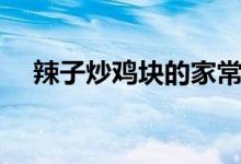 辣子炒鸡块的家常做法大全（辣子炒鸡）
