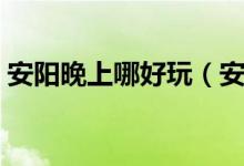 安阳晚上哪好玩（安阳市内晚上好玩的地方）