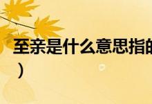 至亲是什么意思指的是什么（至亲是什么意思）