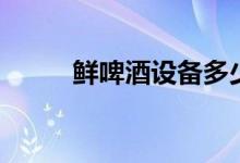 鲜啤酒设备多少钱一套（鲜啤酒）