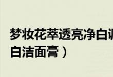 梦妆花萃透亮净白调理水怎么用（梦妆花萃净白洁面膏）