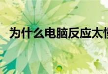 为什么电脑反应太慢（为什么电脑反应慢）