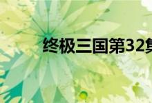 终极三国第32集（终极三国32集）