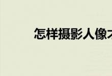 怎样摄影人像才好看（怎样摄影）