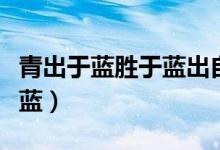 青出于蓝胜于蓝出自哪篇文章（青出于蓝胜于蓝）