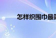 怎样织围巾最简单（怎样织围巾）