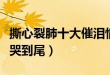 撕心裂肺十大催泪情歌前十名（催泪歌曲从头哭到尾）