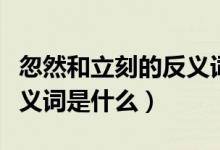 忽然和立刻的反义词是什么（忽然和仿佛的反义词是什么）