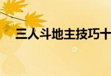 三人斗地主技巧十句（三人斗地主技巧）