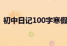 初中日记100字寒假生活（初中日记100字）