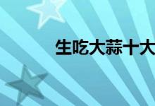 生吃大蒜十大功效（大蒜生吃）