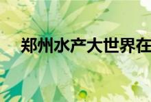 郑州水产大世界在哪（郑州水产大世界）