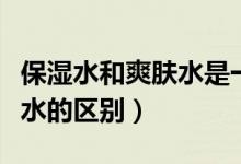 保湿水和爽肤水是一个东西吗（保湿水和爽肤水的区别）
