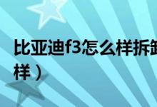 比亚迪f3怎么样拆卸天窗视频（比亚迪f3怎么样）