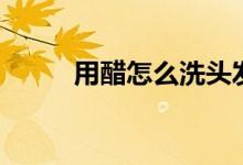 用醋怎么洗头发（用醋怎么洗头）