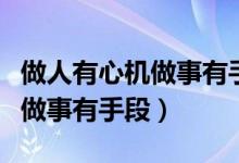 做人有心机做事有手段怎么培养（做人有心机做事有手段）