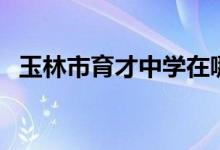 玉林市育才中学在哪里（玉林市育才中学）