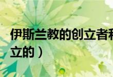 伊斯兰教的创立者和创始人（伊斯兰教是谁创立的）