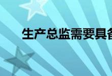 生产总监需要具备的能力（生产总监）