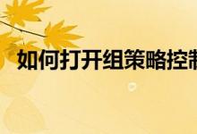 如何打开组策略控制台（如何打开组策略）
