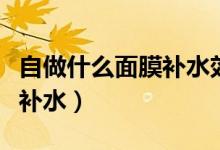 自做什么面膜补水效果好（自己做面膜什么最补水）