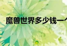 魔兽世界多少钱一个月（魔兽世界多少钱）
