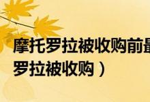 摩托罗拉被收购前最后一款手机是哪个（摩托罗拉被收购）