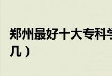 郑州最好十大专科学校（郑州大学排名全国第几）
