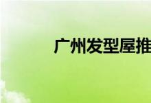 广州发型屋推荐（广州发型屋）
