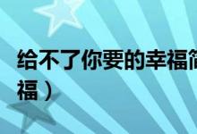 给不了你要的幸福简谱歌谱（给不了你要的幸福）