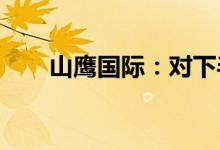 山鹰国际：对下半年纸价持乐观态度