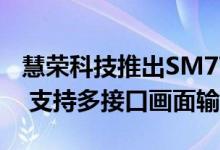 慧荣科技推出SM770全新USB显示接口SoC  支持多接口画面输出