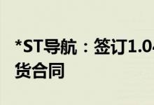 *ST导航：签订1.04亿元武器装备配套产品订货合同