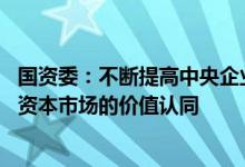 国资委：不断提高中央企业ESG治理能力和绩效水平 增强在资本市场的价值认同