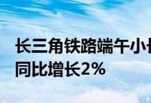 长三角铁路端午小长假预计发送1500万人次 同比增长2%