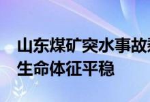 山东煤矿突水事故剩余7人全部找到 目前5人生命体征平稳