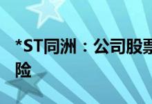*ST同洲：公司股票存在可能被终止上市的风险