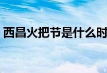 西昌火把节是什么时候（火把节是什么时候）
