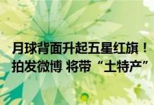 月球背面升起五星红旗！“她”在月背挖出个“中”字 还自拍发微博 将带“土特产”回国