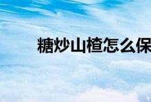 糖炒山楂怎么保存不化（糖炒山楂）